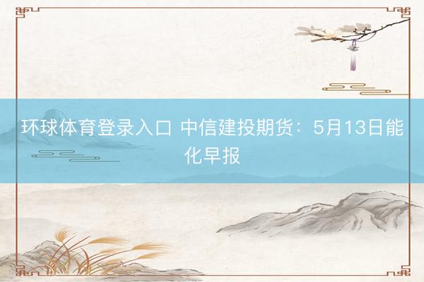 环球体育登录入口 中信建投期货：5月13日能化早报