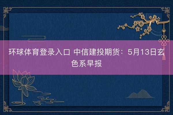 环球体育登录入口 中信建投期货：5月13日玄色系早报