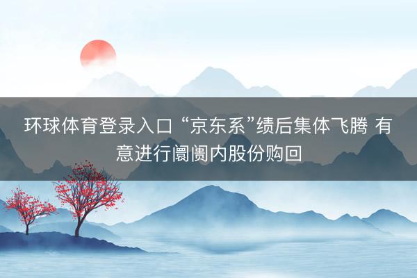 环球体育登录入口 “京东系”绩后集体飞腾 有意进行阛阓内股份购回