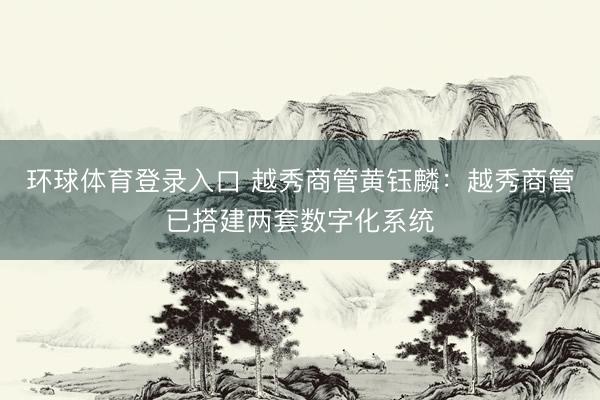 环球体育登录入口 越秀商管黄钰麟：越秀商管已搭建两套数字化系统