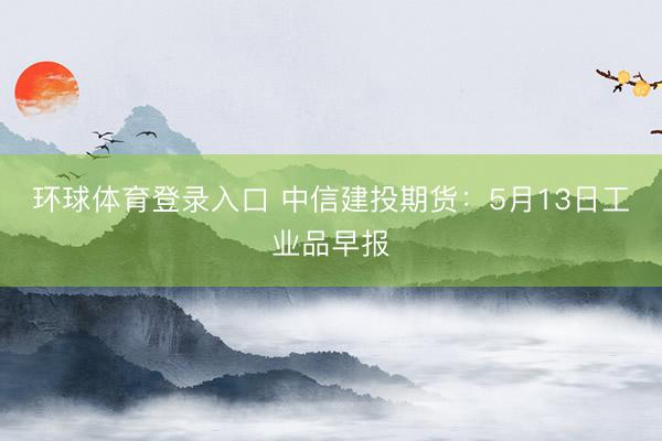 环球体育登录入口 中信建投期货：5月13日工业品早报