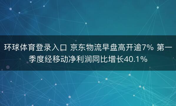 环球体育登录入口 京东物流早盘高开逾7% 第一季度经移动净利润同比增长40.1%