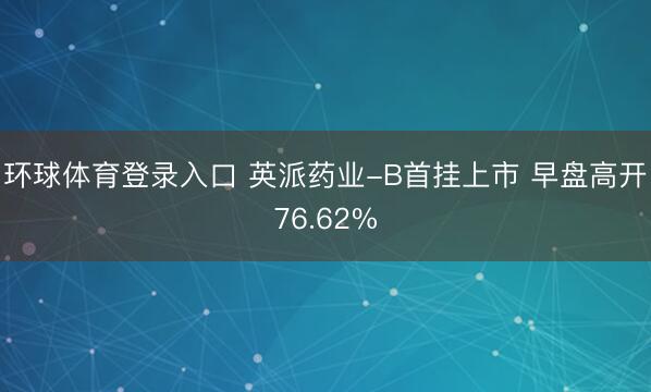 环球体育登录入口 英派药业-B首挂上市 早盘高开76.62%
