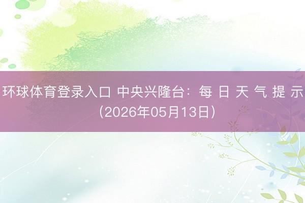 环球体育登录入口 中央兴隆台：每 日 天 气 提 示（2026年05月13日）