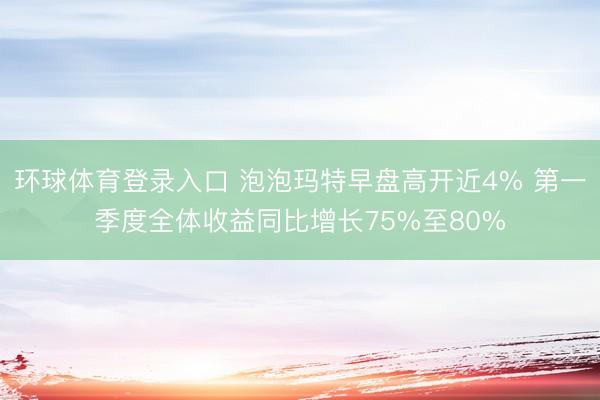 环球体育登录入口 泡泡玛特早盘高开近4% 第一季度全体收益同比增长75%至80%