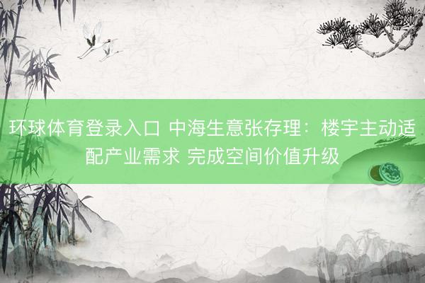 环球体育登录入口 中海生意张存理：楼宇主动适配产业需求 完成空间价值升级