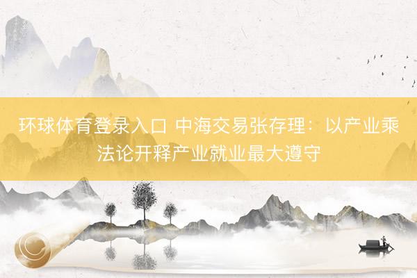 环球体育登录入口 中海交易张存理：以产业乘法论开释产业就业最大遵守