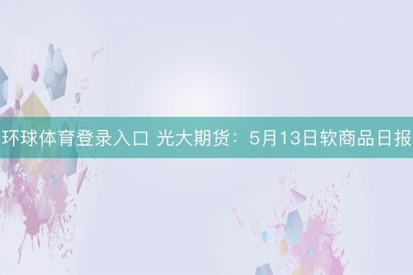 环球体育登录入口 光大期货：5月13日软商品日报