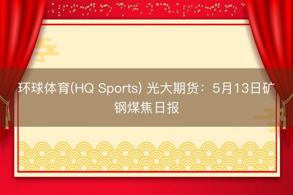 环球体育(HQ Sports) 光大期货：5月13日矿钢煤焦日报