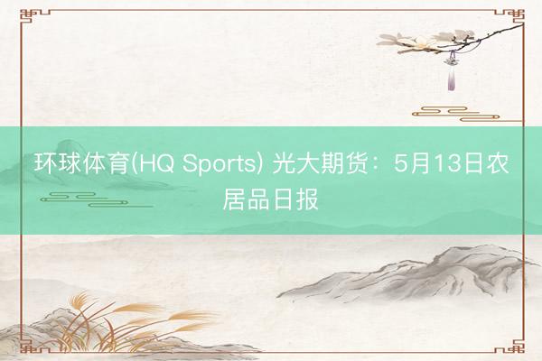 环球体育(HQ Sports) 光大期货：5月13日农居品日报