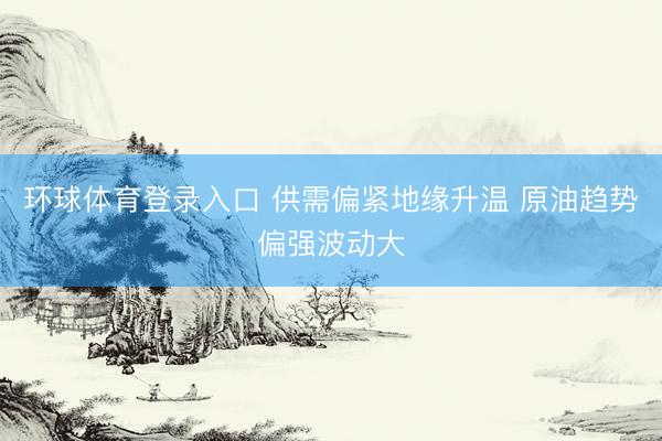 环球体育登录入口 供需偏紧地缘升温 原油趋势偏强波动大