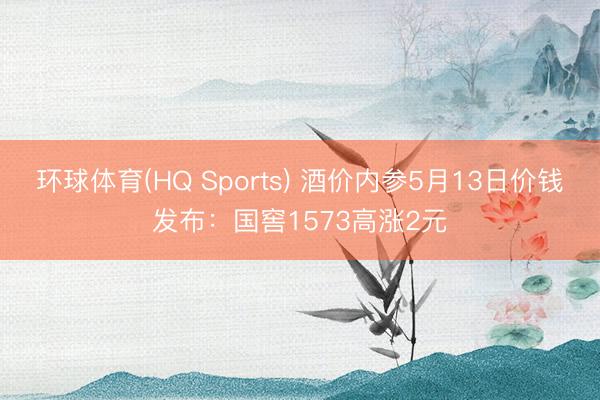 环球体育(HQ Sports) 酒价内参5月13日价钱发布：国窖1573高涨2元