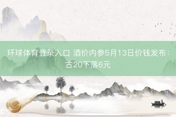 环球体育登录入口 酒价内参5月13日价钱发布：古20下落6元