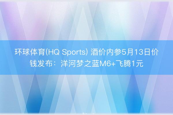 环球体育(HQ Sports) 酒价内参5月13日价钱发布：洋河梦之蓝M6+飞腾1元