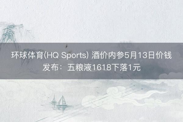 环球体育(HQ Sports) 酒价内参5月13日价钱发布：五粮液1618下落1元