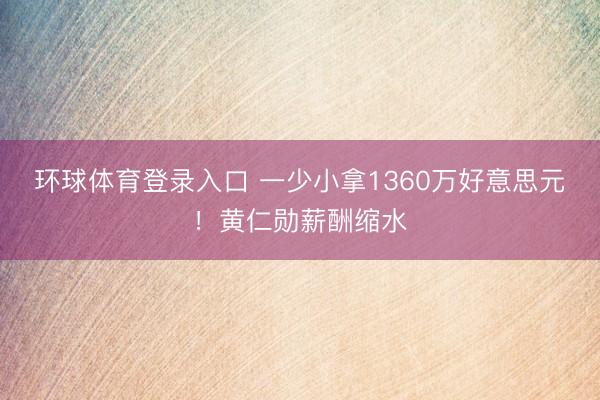 环球体育登录入口 一少小拿1360万好意思元！黄仁勋薪酬缩水