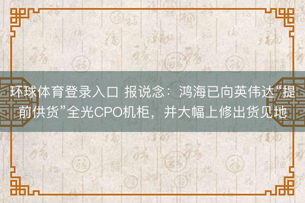 环球体育登录入口 报说念：鸿海已向英伟达“提前供货”全光CPO机柜，并大幅上修出货见地
