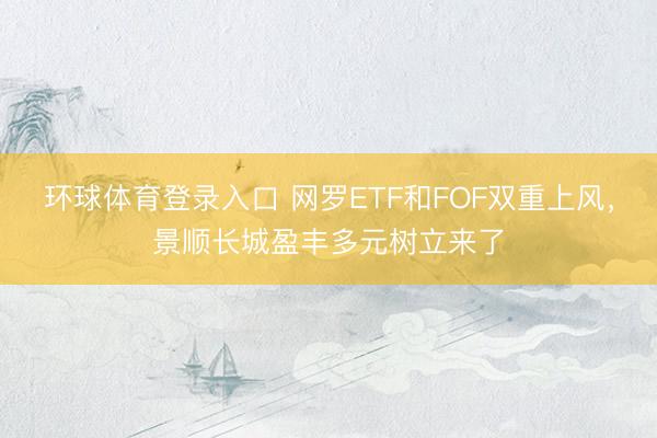 环球体育登录入口 网罗ETF和FOF双重上风，景顺长城盈丰多元树立来了