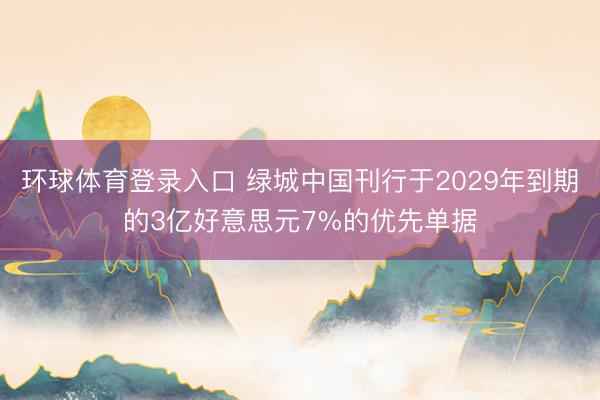 环球体育登录入口 绿城中国刊行于2029年到期的3亿好意思元7%的优先单据