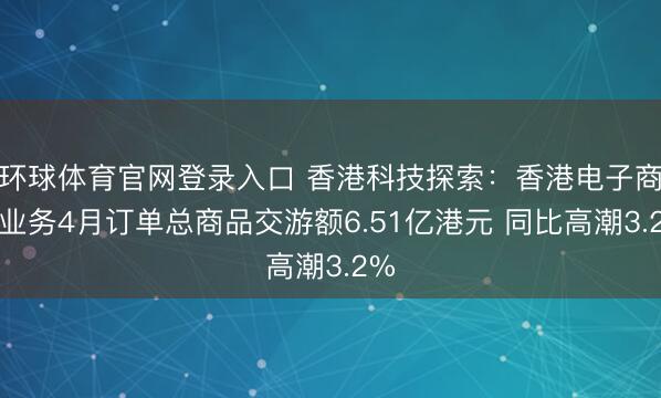 环球体育官网登录入口 香港科技探索：香港电子商贸业务4月订单总商品交游额6.51亿港元 同比高潮3.2%
