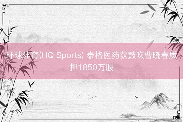 环球体育(HQ Sports) 泰格医药获鼓吹曹晓春质押1850万股