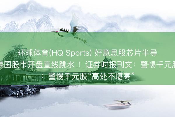 环球体育(HQ Sports) 好意思股芯片半导体全线重挫，韩国股市开盘直线跳水 ！证券时报刊文：警惕千元股“高处不堪寒”