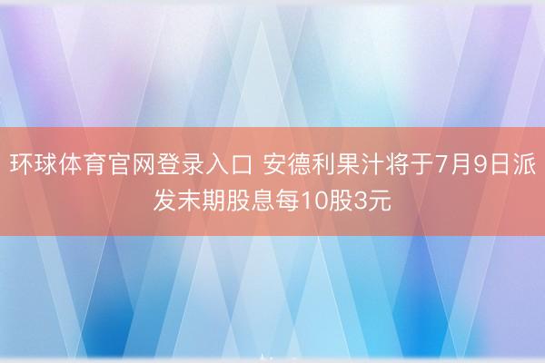 环球体育官网登录入口 安德利果汁将于7月9日派发末期股息每10股3元