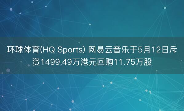 环球体育(HQ Sports) 网易云音乐于5月12日斥资1499.49万港元回购11.75万股