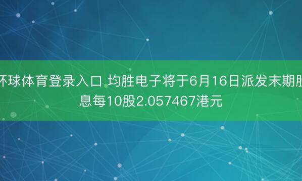 环球体育登录入口 均胜电子将于6月16日派发末期股息每10股2.057467港元