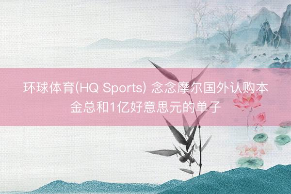 环球体育(HQ Sports) 念念摩尔国外认购本金总和1亿好意思元的单子