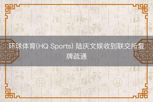 环球体育(HQ Sports) 陆庆文娱收到联交所复牌疏通