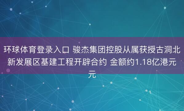 环球体育登录入口 骏杰集团控股从属获授古洞北新发展区基建工程开辟合约 金额约1.18亿港元