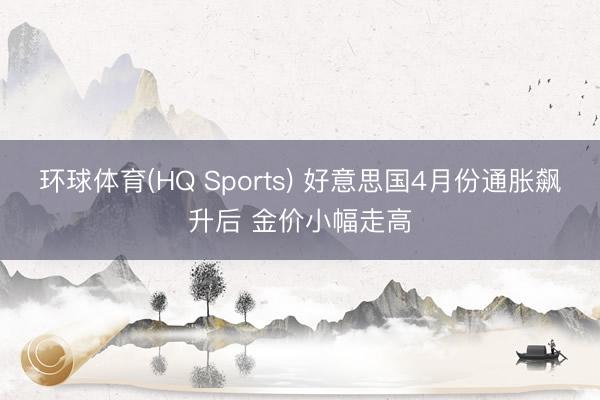 环球体育(HQ Sports) 好意思国4月份通胀飙升后 金价小幅走高