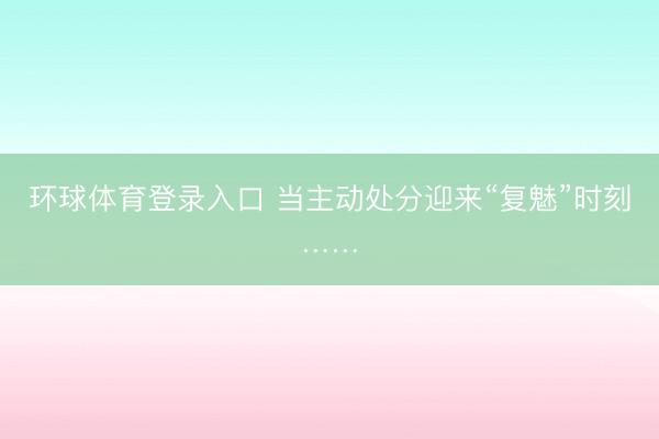 环球体育登录入口 当主动处分迎来“复魅”时刻……