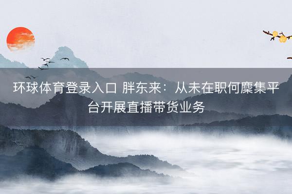 环球体育登录入口 胖东来：从未在职何麇集平台开展直播带货业务