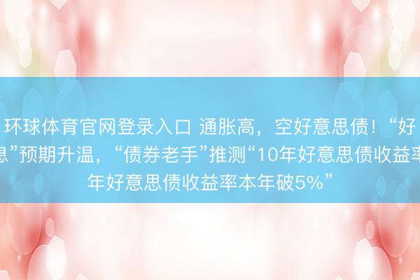 环球体育官网登录入口 通胀高，空好意思债！“好意思联储加息”预期升温，“债券老手”推测“10年好意思债收益率本年破5%”
