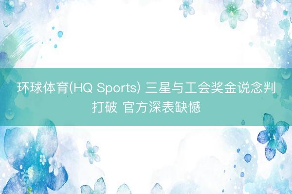环球体育(HQ Sports) 三星与工会奖金说念判打破 官方深表缺憾
