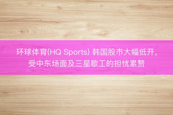 环球体育(HQ Sports) 韩国股市大幅低开，受中东场面及三星歇工的担忧累赘