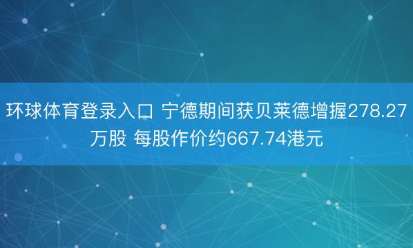 环球体育登录入口 宁德期间获贝莱德增握278.27万股 每股作价约667.74港元