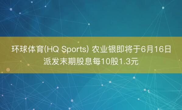 环球体育(HQ Sports) 农业银即将于6月16日派发末期股息每10股1.3元