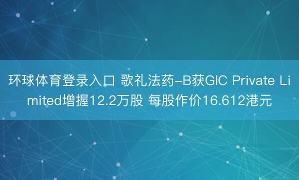 环球体育登录入口 歌礼法药-B获GIC Private Limited增握12.2万股 每股作价16.612港元