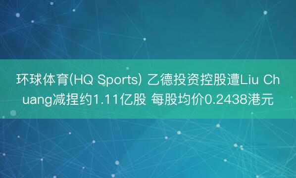 环球体育(HQ Sports) 乙德投资控股遭Liu Chuang减捏约1.11亿股 每股均价0.2438港元