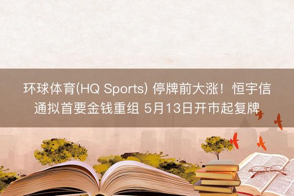 环球体育(HQ Sports) 停牌前大涨！恒宇信通拟首要金钱重组 5月13日开市起复牌