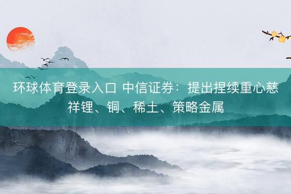 环球体育登录入口 中信证券：提出捏续重心慈祥锂、铜、稀土、策略金属