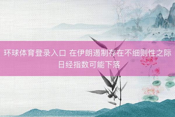 环球体育登录入口 在伊朗遏制存在不细则性之际 日经指数可能下落