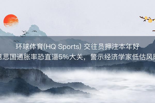 环球体育(HQ Sports) 交往员押注本年好意思国通胀率恐直逼5%大关，警示经济学家低估风险