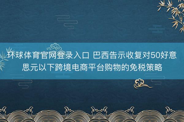 环球体育官网登录入口 巴西告示收复对50好意思元以下跨境电商平台购物的免税策略
