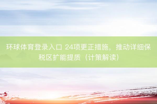 环球体育登录入口 24项更正措施，推动详细保税区扩能提质（计策解读）