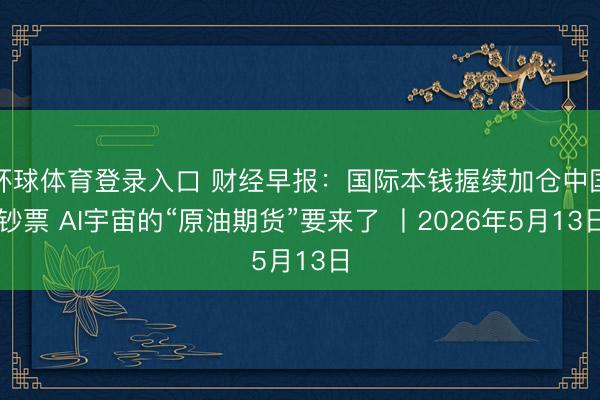 环球体育登录入口 财经早报：国际本钱握续加仓中国钞票 AI宇宙的“原油期货”要来了 丨2026年5月13日