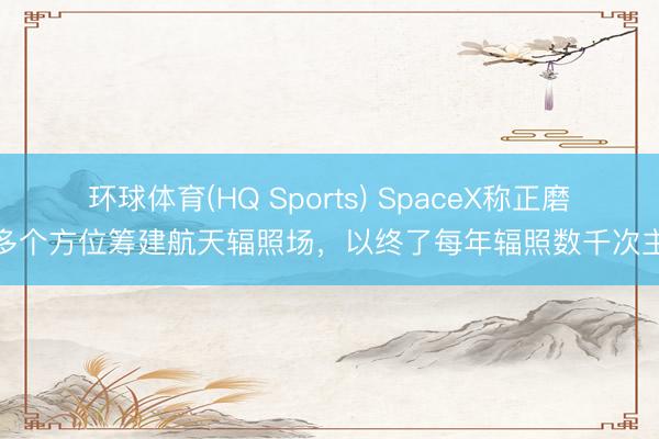 环球体育(HQ Sports) SpaceX称正磨砺多个方位筹建航天辐照场，以终了每年辐照数千次主义